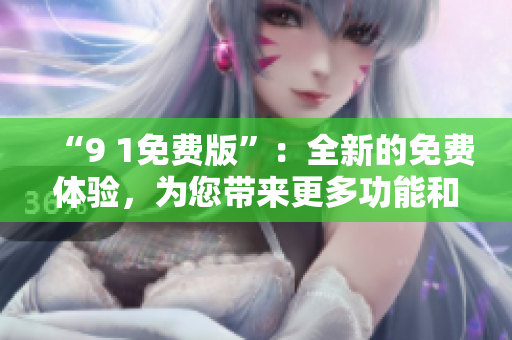 “9 1免費版”：全新的免費體驗，為您帶來更多功能和樂趣