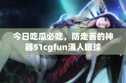 今日吃瓜必吃，防走丟的神器51cgfun涌人眼球
