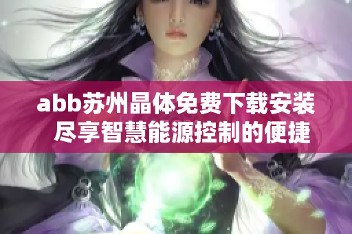 abb蘇州晶體免費下載安裝  盡享智慧能源控制的便捷體驗