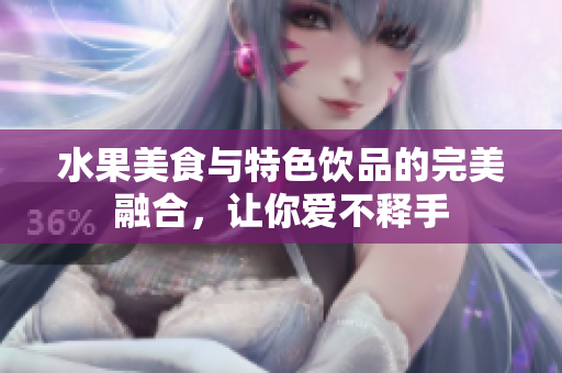 水果美食與特色飲品的完美融合，讓你愛不釋手