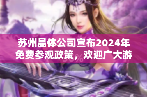 蘇州晶體公司宣布2024年免費參觀政策，歡迎廣大游客前來參觀 【48 words】
