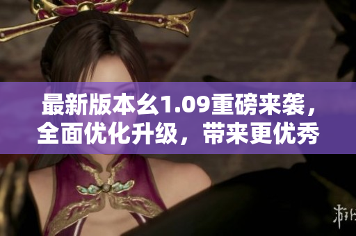 最新版本幺1.09重磅來襲，全面優(yōu)化升級，帶來更優(yōu)秀的使用體驗(yàn)