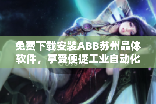 免費(fèi)下載安裝ABB蘇州晶體軟件，享受便捷工業(yè)自動(dòng)化操作