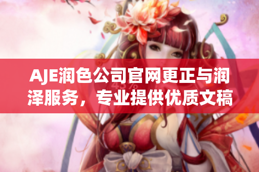 AJE潤色公司官網(wǎng)更正與潤澤服務(wù)，專業(yè)提供優(yōu)質(zhì)文稿編輯及潤色服務(wù)