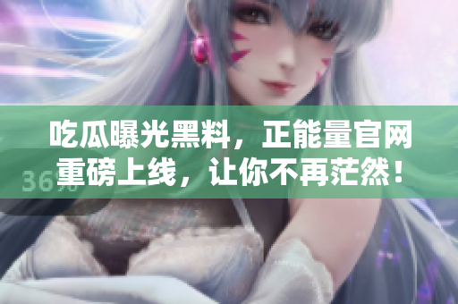 吃瓜曝光黑料，正能量官網(wǎng)重磅上線，讓你不再茫然！