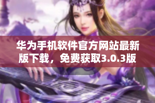 華為手機(jī)軟件官方網(wǎng)站最新版下載，免費(fèi)獲取3.0.3版本