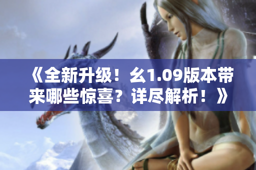 《全新升級(jí)！幺1.09版本帶來哪些驚喜？詳盡解析！》