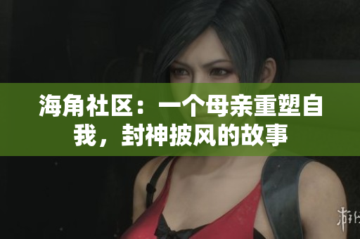 海角社區(qū)：一個(gè)母親重塑自我，封神披風(fēng)的故事