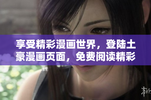 享受精彩漫畫世界，登陸土豪漫畫頁面，免費(fèi)閱讀精彩漫畫內(nèi)容