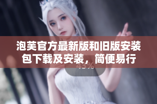 泡芙官方最新版和舊版安裝包下載及安裝，簡便易行