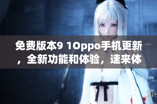 免費(fèi)版本9 1Oppo手機(jī)更新，全新功能和體驗(yàn)，速來(lái)體驗(yàn)吧!