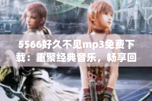5566好久不見mp3免費下載：重聚經(jīng)典音樂，暢享回憶時光