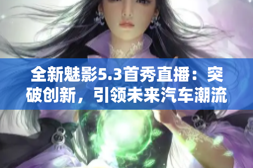 全新魅影5.3首秀直播：突破創(chuàng)新，引領(lǐng)未來汽車潮流