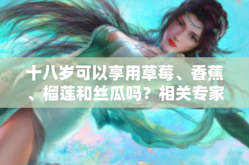 十八歲可以享用草莓、香蕉、榴蓮和絲瓜嗎？相關(guān)專家告訴你該如何選擇食物