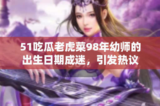 51吃瓜老虎菜98年幼師的出生日期成迷，引發(fā)熱議