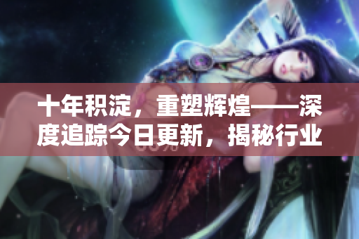 十年積淀，重塑輝煌——深度追蹤今日更新，揭秘行業(yè)變革之路
