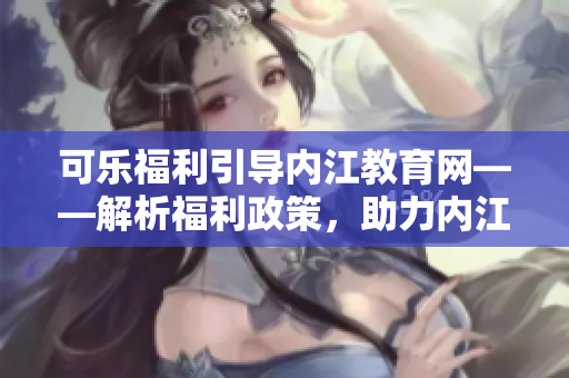 可樂福利引導內(nèi)江教育網(wǎng)——解析福利政策，助力內(nèi)江市民教育發(fā)展