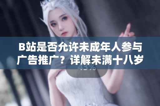 B站是否允許未成年人參與廣告推廣？詳解未滿十八歲在B站接廣告的政策