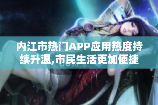 內(nèi)江市熱門APP應用熱度持續(xù)升溫,市民生活更加便捷