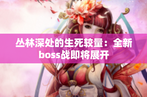 叢林深處的生死較量：全新boss戰(zhàn)即將展開