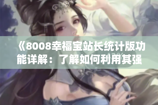 《8008幸福寶站長統(tǒng)計版功能詳解：了解如何利用其強大功能提升網(wǎng)站運營管理》