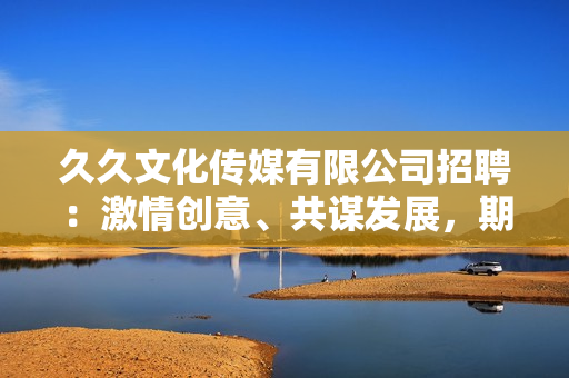 久久文化傳媒有限公司招聘：激情創(chuàng)意、共謀發(fā)展，期待您的加盟!