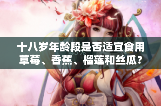 十八歲年齡段是否適宜食用草莓、香蕉、榴蓮和絲瓜？