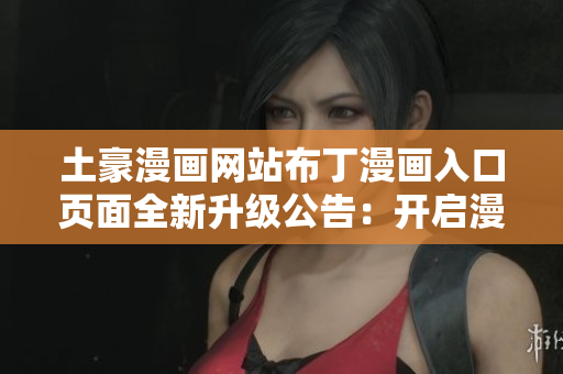 土豪漫畫(huà)網(wǎng)站布丁漫畫(huà)入口頁(yè)面全新升級(jí)公告：開(kāi)啟漫畫(huà)世界的浪漫之門