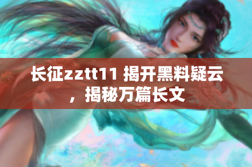 長(zhǎng)征zztt11 揭開(kāi)黑料疑云，揭秘萬(wàn)篇長(zhǎng)文