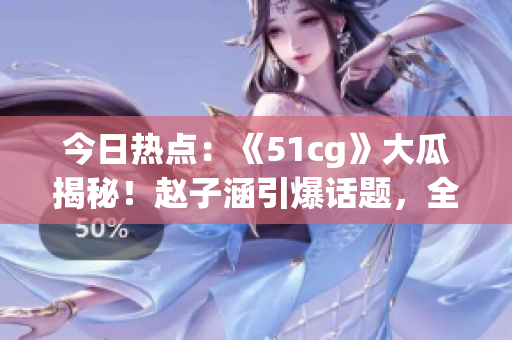今日熱點：《51cg》大瓜揭秘！趙子涵引爆話題，全方位報道！