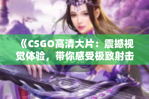 《CSGO高清大片：震撼視覺(jué)體驗(yàn)，帶你感受極致射擊樂(lè)趣》