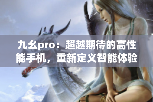 九幺pro：超越期待的高性能手機(jī)，重新定義智能體驗(yàn)