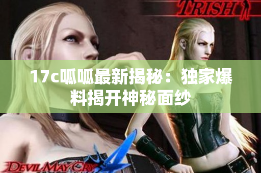 17c呱呱最新揭秘：獨(dú)家爆料揭開(kāi)神秘面紗