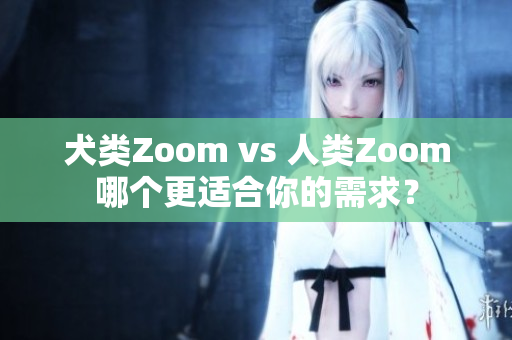 犬類Zoom vs 人類Zoom哪個(gè)更適合你的需求？