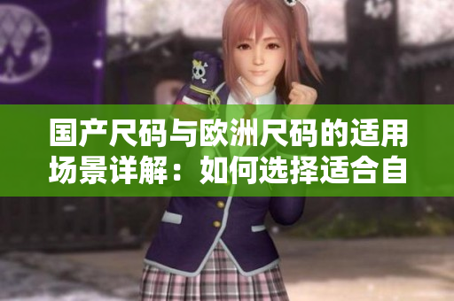 國產(chǎn)尺碼與歐洲尺碼的適用場景詳解：如何選擇適合自己的服裝尺碼？