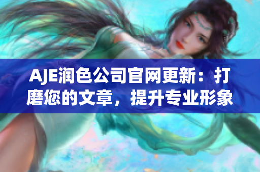 AJE潤色公司官網(wǎng)更新：打磨您的文章，提升專業(yè)形象