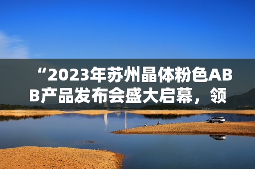 “2023年蘇州晶體粉色ABB產(chǎn)品發(fā)布會(huì)盛大啟幕，領(lǐng)略科技創(chuàng)新之美”