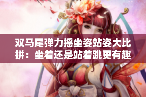 雙馬尾彈力搖坐姿站姿大比拼：坐著還是站著跳更有趣？