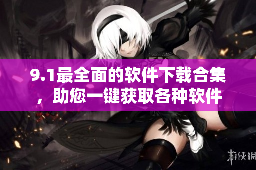9.1最全面的軟件下載合集，助您一鍵獲取各種軟件