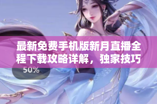 最新免費(fèi)手機(jī)版新月直播全程下載攻略詳解，獨(dú)家技巧分享