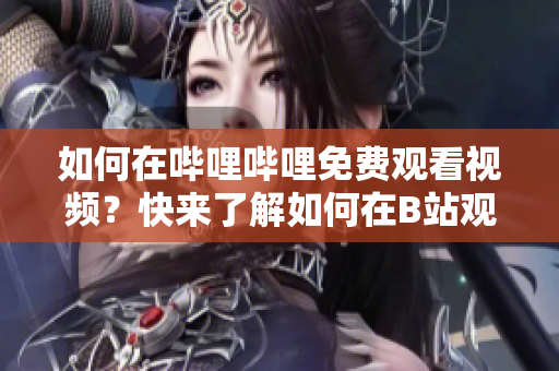 如何在嗶哩嗶哩免費觀看視頻？快來了解如何在B站觀看視頻免費在線直播。