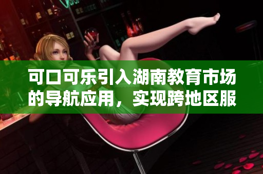 可口可樂引入湖南教育市場的導航應用，實現(xiàn)跨地區(qū)服務擴展