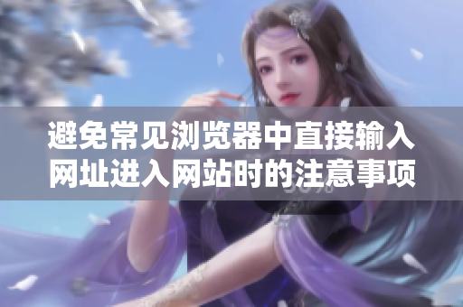 避免常見瀏覽器中直接輸入網(wǎng)址進(jìn)入網(wǎng)站時的注意事項