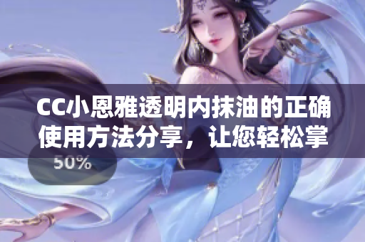 CC小恩雅透明內(nèi)抹油的正確使用方法分享，讓您輕松掌握！