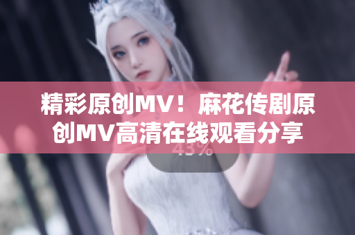 精彩原創(chuàng)MV！麻花傳劇原創(chuàng)MV高清在線觀看分享