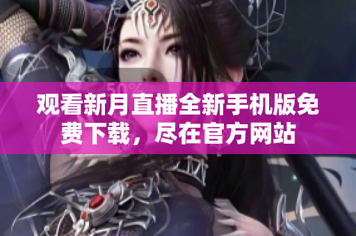 觀看新月直播全新手機版免費下載，盡在官方網(wǎng)站