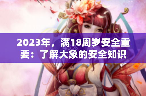 2023年，滿(mǎn)18周歲安全重要：了解大象的安全知識(shí)