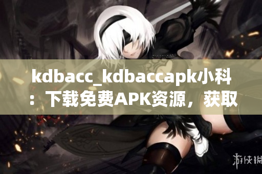 kdbacc_kdbaccapk小科：下載免費(fèi)APK資源，獲取最新科技資訊