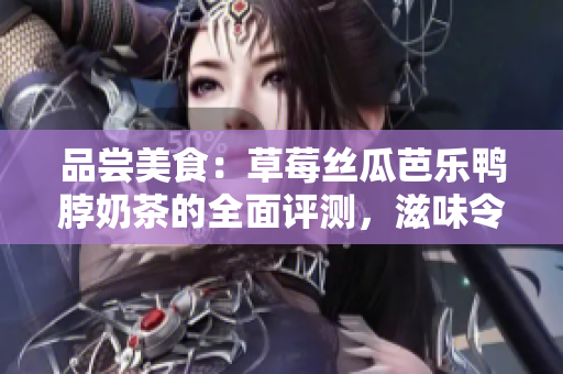 品嘗美食：草莓絲瓜芭樂鴨脖奶茶的全面評測，滋味令人回味無窮