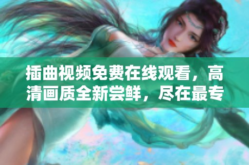 插曲視頻免費(fèi)在線觀看，高清畫質(zhì)全新嘗鮮，盡在最專業(yè)平臺(tái)！